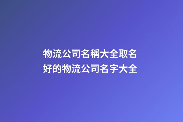 物流公司名稱大全取名 好的物流公司名字大全
